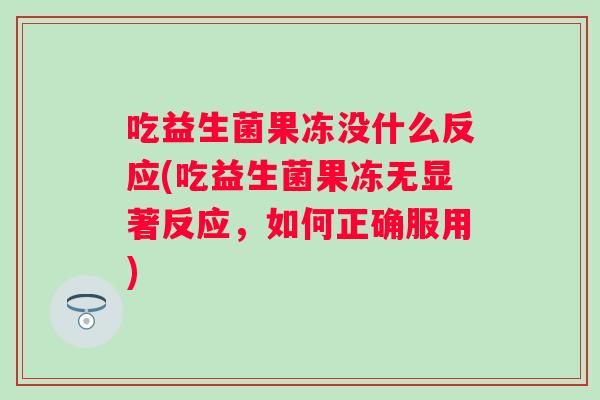 吃益生菌果冻没什么反应(吃益生菌果冻无显著反应，如何正确服用)