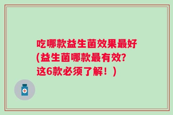 吃哪款益生菌效果好(益生菌哪款有效？这6款必须了解！)