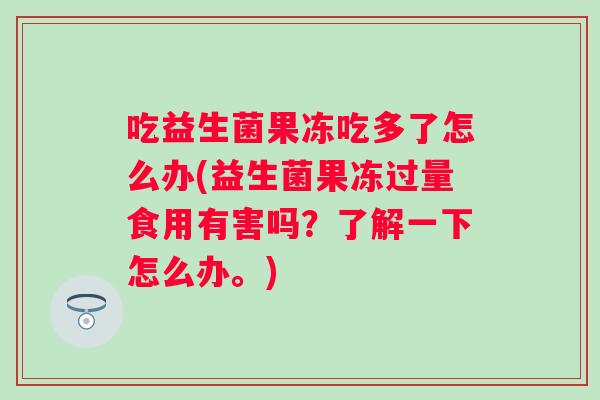 吃益生菌果冻吃多了怎么办(益生菌果冻过量食用有害吗?了解一下怎么办。) 吃益生菌果冻吃多了怎么办(益生菌果冻过量食用有害吗?了解一下怎么办。)