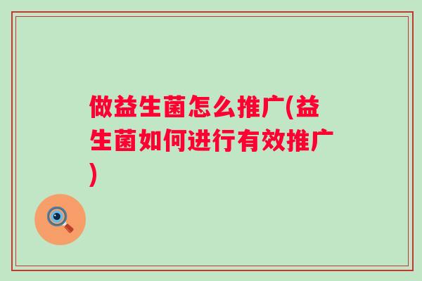 做益生菌怎么推广(益生菌如何进行有效推广) 做益生菌怎么推广(益生菌如何进行有效推广)