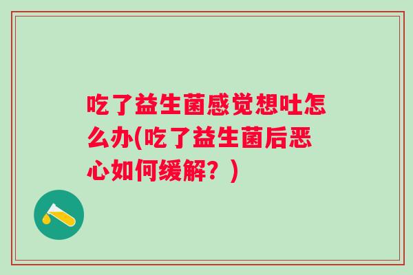 吃了益生菌感觉想吐怎么办(吃了益生菌后恶心如何缓解?) 吃了益生菌感觉想吐怎么办(吃了益生菌后恶心如何缓解?)