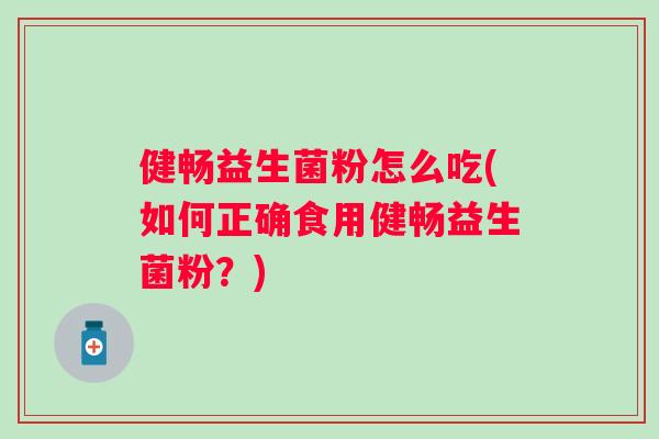 健畅益生菌粉怎么吃(如何正确食用健畅益生菌粉？)