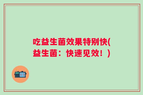 吃益生菌效果特别快(益生菌：快速见效！)