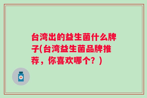 台湾出的益生菌什么牌子(台湾益生菌品牌推荐，你喜欢哪个？)