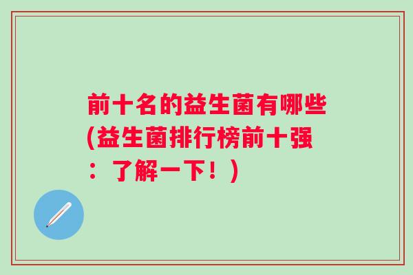前十名的益生菌有哪些(益生菌排行榜前十强:了解一下!) 前十名的益生菌有哪些(益生菌排行榜前十强:了解一下!)