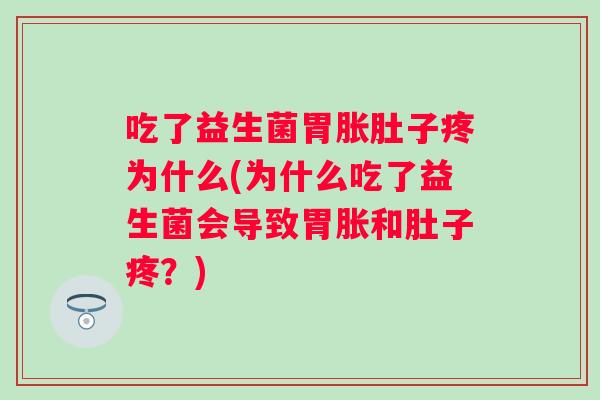 吃了益生菌胃胀肚子疼为什么(为什么吃了益生菌会导致胃胀和肚子疼?) 吃了益生菌胃胀肚子疼为什么(为什么吃了益生菌会导致胃胀和肚子疼?)