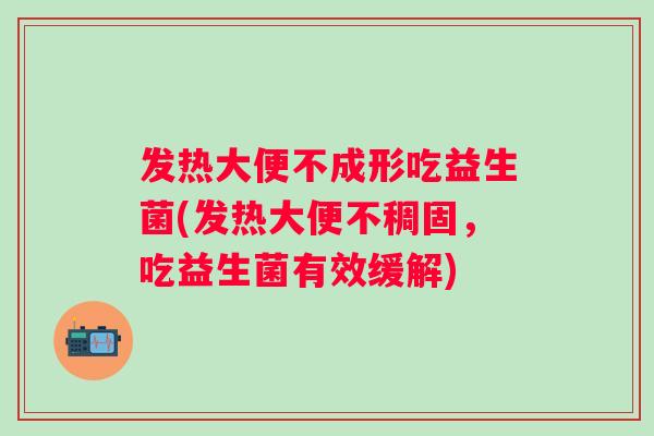 发热大便不成形吃益生菌(发热大便不稠固,吃益生菌有效缓解) 发热大便不成形吃益生菌(发热大便不稠固,吃益生菌有效缓解)