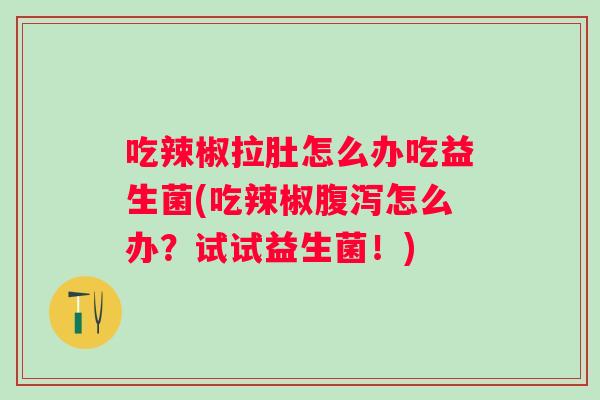吃辣椒拉肚怎么办吃益生菌(吃辣椒怎么办？试试益生菌！)