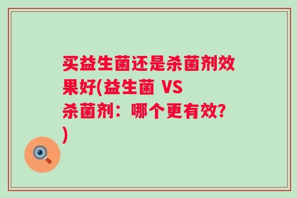 买益生菌还是杀菌剂效果好(益生菌 VS 杀菌剂：哪个更有效？)
