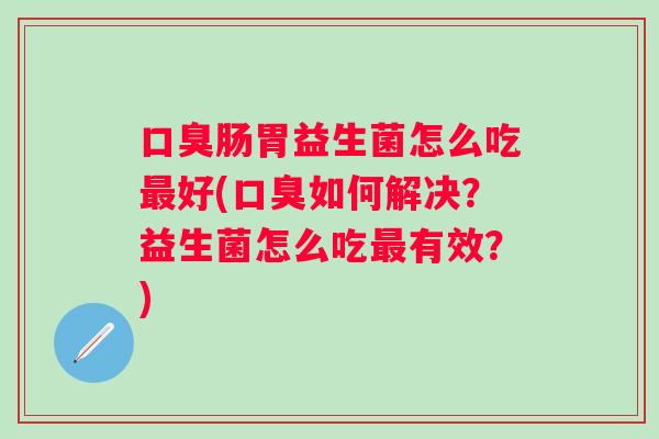 肠胃益生菌怎么吃好(如何解决？益生菌怎么吃有效？)