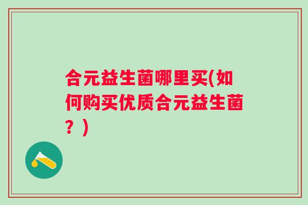 合元益生菌哪里买(如何购买优质合元益生菌？)
