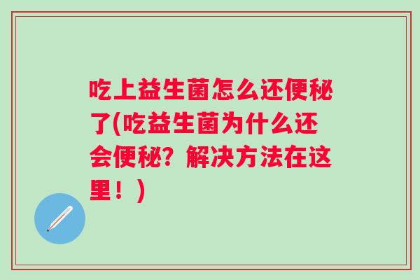 吃上益生菌怎么还便秘了(吃益生菌为什么还会便秘？解决方法在这里！)