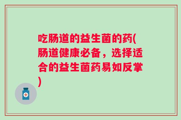 吃肠道的益生菌的药(肠道健康必备，选择适合的益生菌药易如反掌)