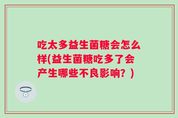 吃太多益生菌糖会怎么样(益生菌糖吃多了会产生哪些不良影响？)