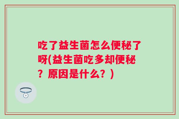 吃了益生菌怎么便秘了呀(益生菌吃多却便秘？原因是什么？)