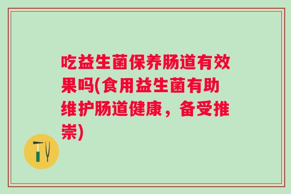 吃益生菌保养肠道有效果吗(食用益生菌有助维护肠道健康，备受推崇)