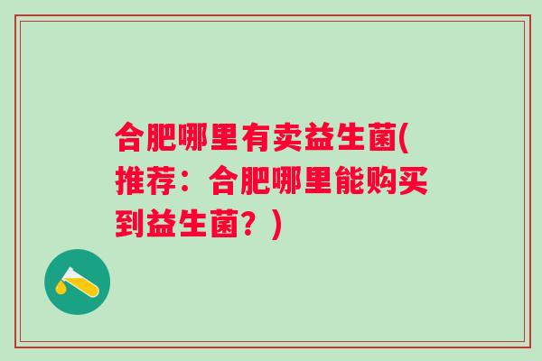 合肥哪里有卖益生菌(推荐：合肥哪里能购买到益生菌？)
