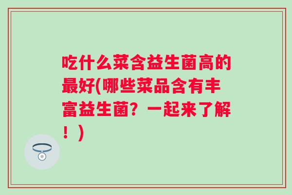 吃什么菜含益生菌高的好(哪些菜品含有丰富益生菌？一起来了解！)