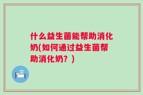 什么益生菌能帮助消化奶(如何通过益生菌帮助消化奶？)
