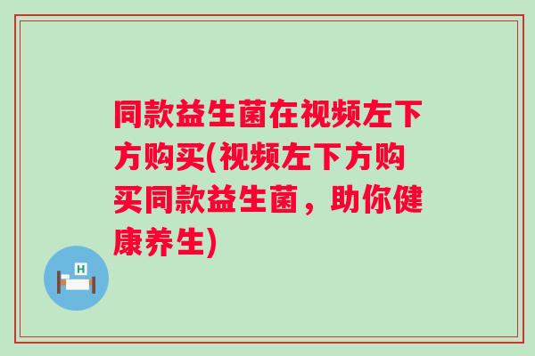 同款益生菌在视频左下方购买(视频左下方购买同款益生菌，助你健康养生)