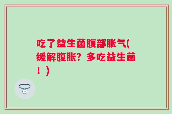 吃了益生菌腹部胀气(缓解腹胀？多吃益生菌！)