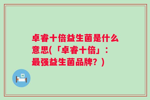 卓睿十倍益生菌是什么意思(「卓睿十倍」：强益生菌品牌？)
