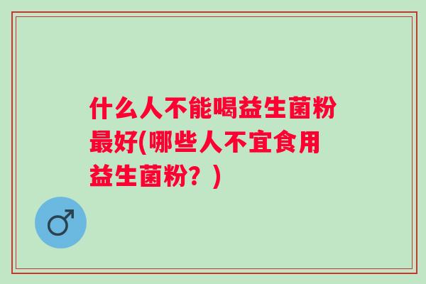 什么人不能喝益生菌粉好(哪些人不宜食用益生菌粉？)