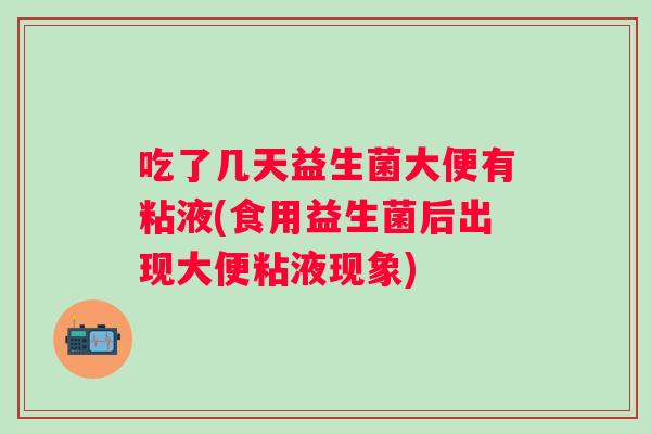 吃了几天益生菌大便有粘液(食用益生菌后出现大便粘液现象)