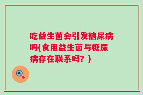 吃益生菌会引发吗(食用益生菌与存在联系吗？)