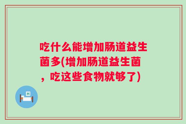 吃什么能增加肠道益生菌多(增加肠道益生菌，吃这些食物就够了)