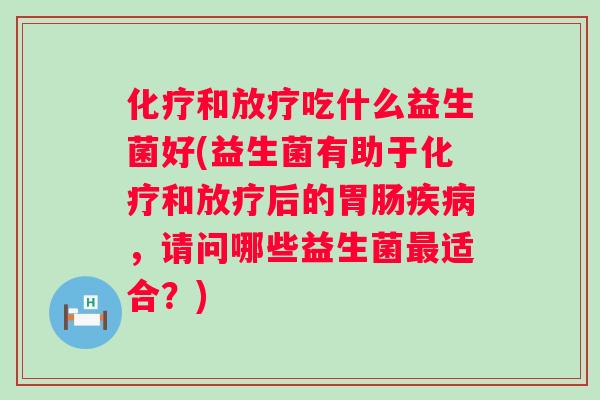 化疗和放疗吃什么益生菌好(益生菌有助于化疗和放疗后的胃肠疾病，请问哪些益生菌最适合？)