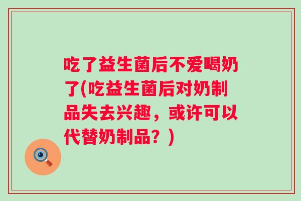 吃了益生菌后不爱喝奶了(吃益生菌后对奶制品失去兴趣，或许可以代替奶制品？)