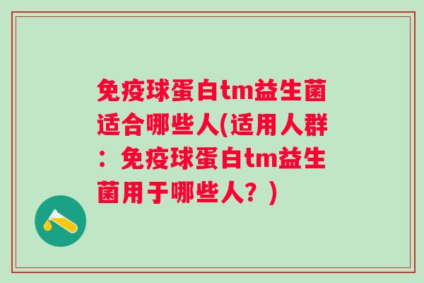 球蛋白tm益生菌适合哪些人(适用人群：球蛋白tm益生菌用于哪些人？)