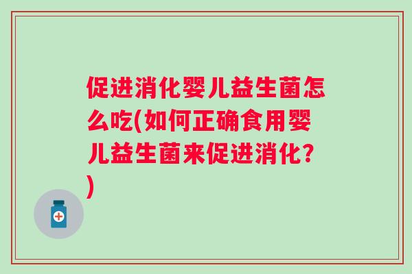 促进消化婴儿益生菌怎么吃(如何正确食用婴儿益生菌来促进消化？)