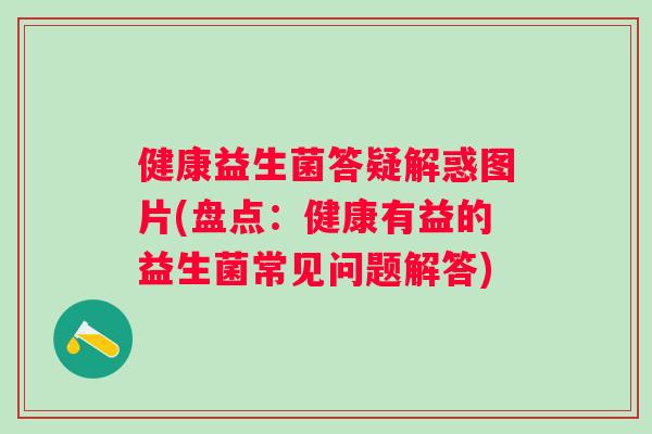 健康益生菌答疑解惑图片(盘点：健康有益的益生菌常见问题解答)