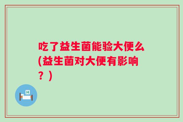 吃了益生菌能验大便么(益生菌对大便有影响？)