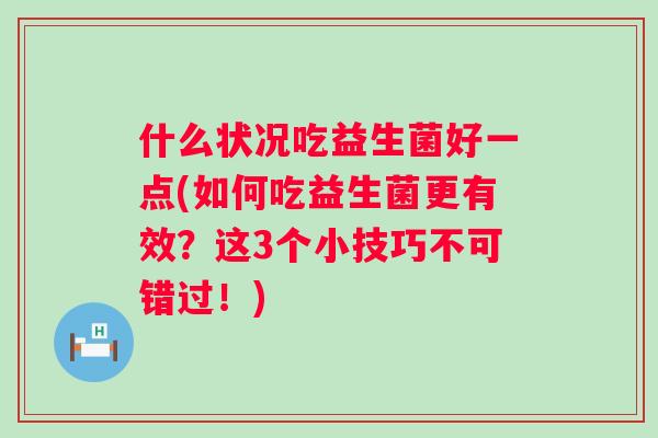 什么状况吃益生菌好一点(如何吃益生菌更有效？这3个小技巧不可错过！)