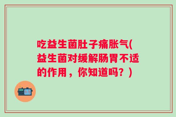 吃益生菌肚子痛(益生菌对缓解肠胃不适的作用，你知道吗？)