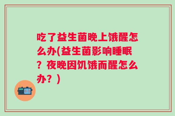 吃了益生菌晚上饿醒怎么办(益生菌影响？夜晚因饥饿而醒怎么办？)