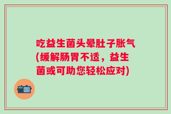 吃益生菌头晕肚子(缓解肠胃不适，益生菌或可助您轻松应对)