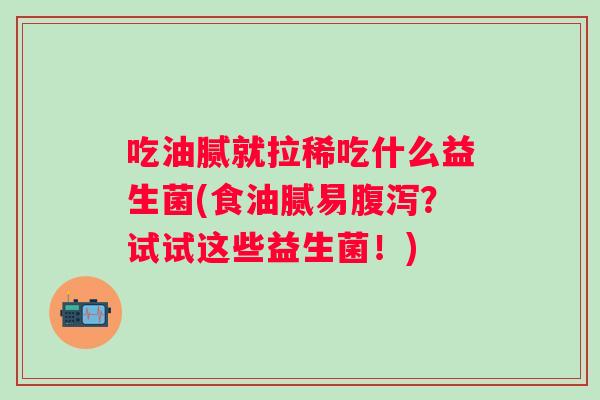 吃油腻就拉稀吃什么益生菌(食油腻易？试试这些益生菌！)