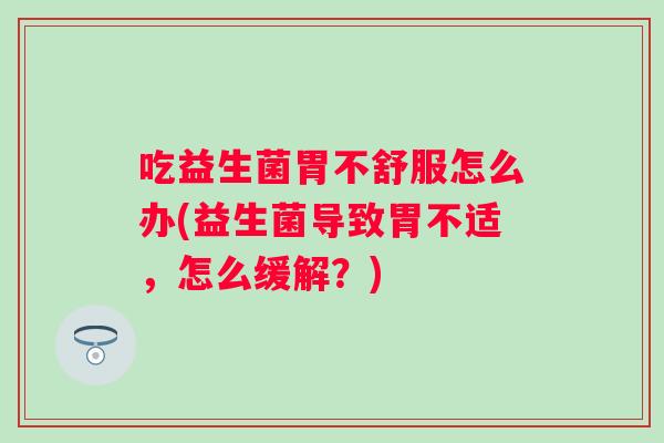 吃益生菌胃不舒服怎么办(益生菌导致胃不适，怎么缓解？)