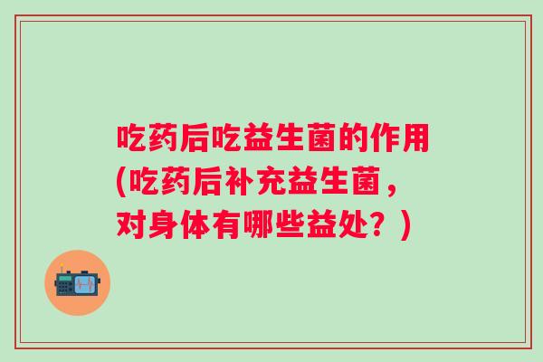 吃药后吃益生菌的作用(吃药后补充益生菌，对身体有哪些益处？)