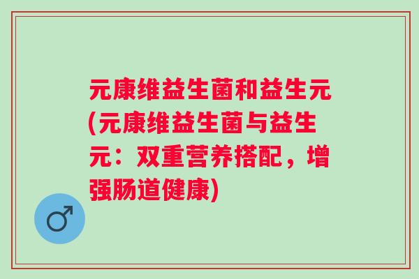 元康维益生菌和益生元(元康维益生菌与益生元：双重营养搭配，增强肠道健康)