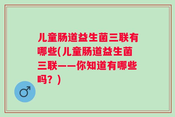 儿童肠道益生菌三联有哪些(儿童肠道益生菌三联——你知道有哪些吗？)