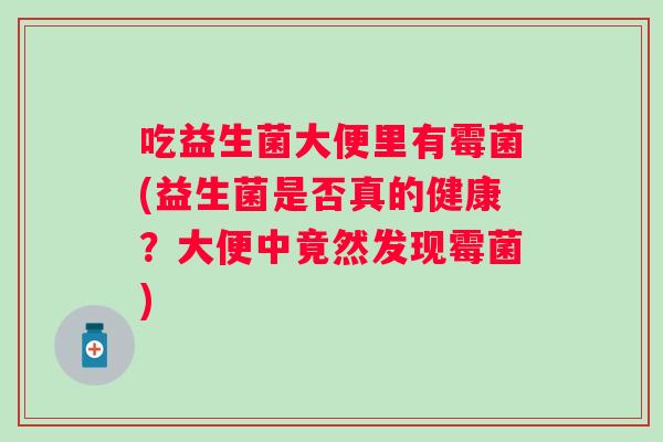 吃益生菌大便里有霉菌(益生菌是否真的健康？大便中竟然发现霉菌)