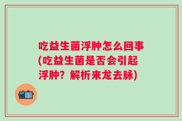 吃益生菌浮肿怎么回事(吃益生菌是否会引起浮肿?解析来龙去脉) 吃益生菌浮肿怎么回事(吃益生菌是否会引起浮肿?解析来龙去脉)