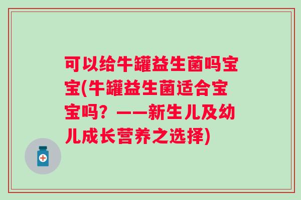 可以给牛罐益生菌吗宝宝(牛罐益生菌适合宝宝吗？——新生儿及幼儿成长营养之选择)