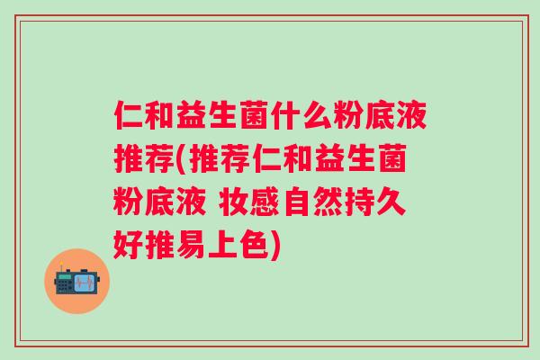 仁和益生菌什么粉底液推荐(推荐仁和益生菌粉底液 妆感自然持久好推易上色)