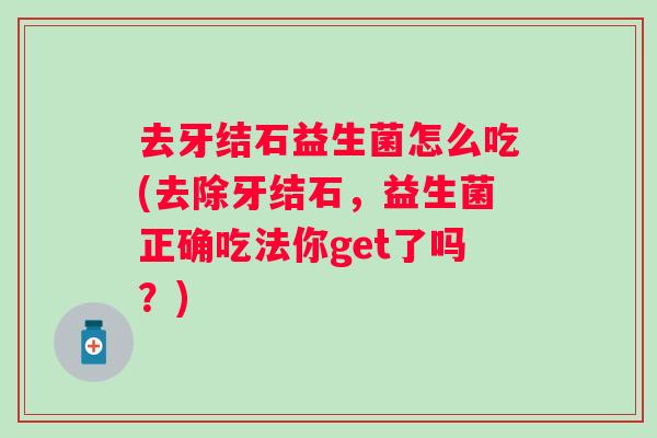 去牙结石益生菌怎么吃(去除牙结石,益生菌正确吃法你get了吗?) 去牙结石益生菌怎么吃(去除牙结石,益生菌正确吃法你get了吗?)